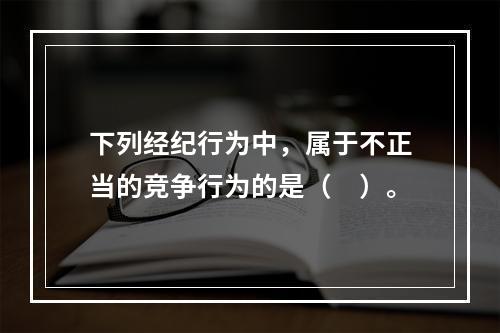 下列经纪行为中，属于不正当的竞争行为的是（　）。