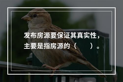 发布房源要保证其真实性，主要是指房源的（　　）。