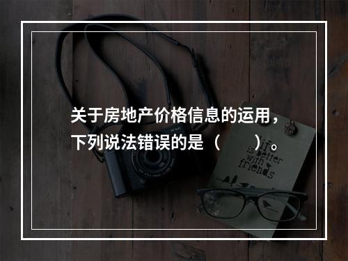 关于房地产价格信息的运用，下列说法错误的是（　　）。