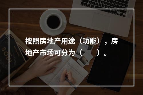 按照房地产用途（功能），房地产市场可分为（　　）。