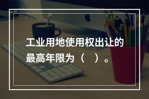 工业用地使用权出让的最高年限为（　）。