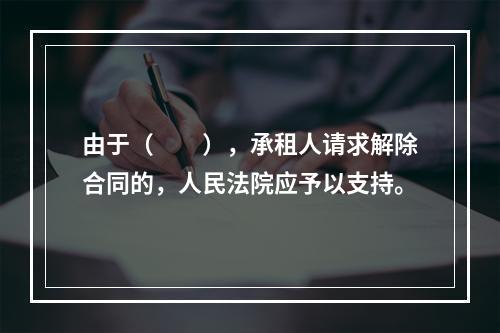 由于（　　），承租人请求解除合同的，人民法院应予以支持。