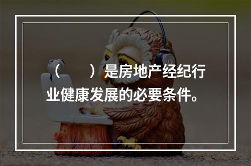 （　　）是房地产经纪行业健康发展的必要条件。