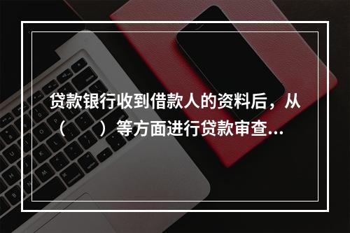 贷款银行收到借款人的资料后，从（　　）等方面进行贷款审查。