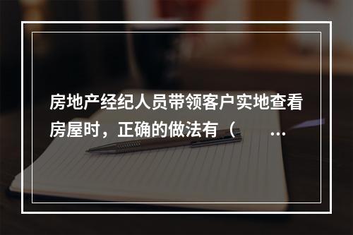 房地产经纪人员带领客户实地查看房屋时，正确的做法有（　　）。