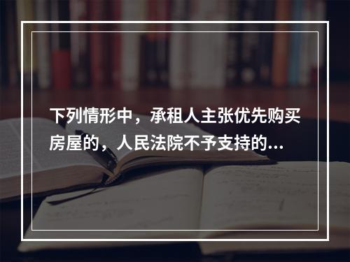 下列情形中，承租人主张优先购买房屋的，人民法院不予支持的有（