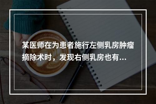 某医师在为患者施行左侧乳房肿瘤摘除术时，发现右侧乳房也有肿瘤