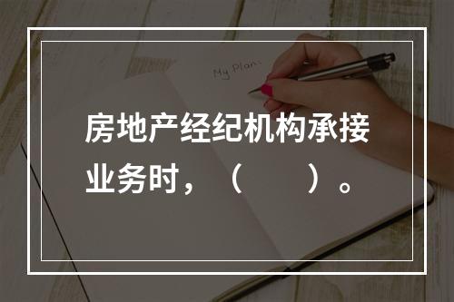 房地产经纪机构承接业务时，（　　）。