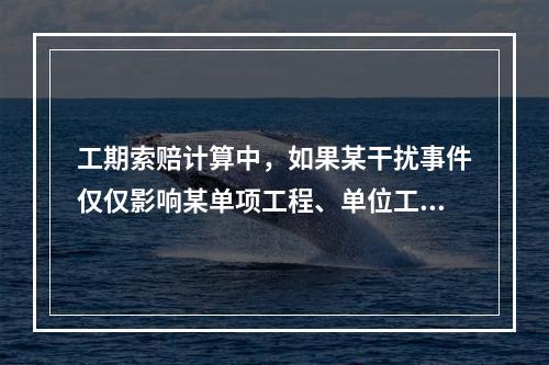 工期索赔计算中，如果某干扰事件仅仅影响某单项工程、单位工程或