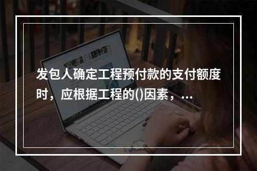 发包人确定工程预付款的支付额度时，应根据工程的()因素，招标