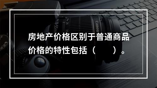 房地产价格区别于普通商品价格的特性包括（　　）。