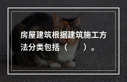 房屋建筑根据建筑施工方法分类包括（　　）。