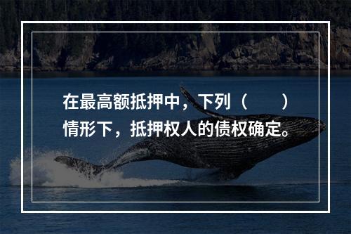 在最高额抵押中，下列（　　）情形下，抵押权人的债权确定。