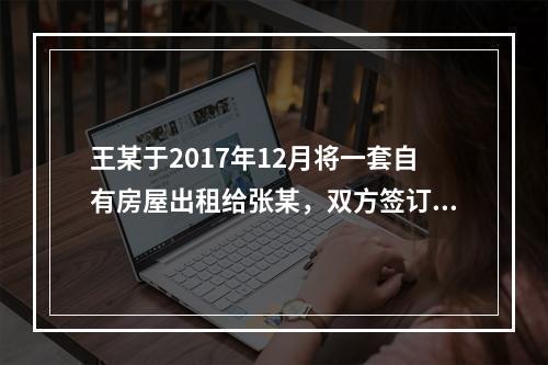 王某于2017年12月将一套自有房屋出租给张某，双方签订了房