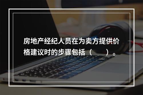 房地产经纪人员在为卖方提供价格建议时的步骤包括（　　）。