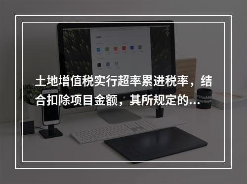 土地增值税实行超率累进税率，结合扣除项目金额，其所规定的税率