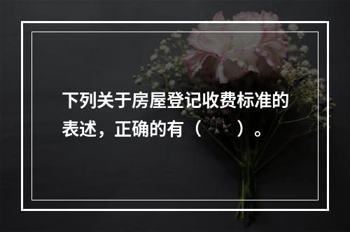 下列关于房屋登记收费标准的表述，正确的有（　　）。