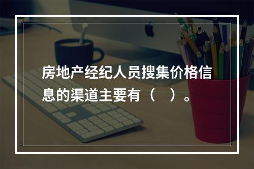 房地产经纪人员搜集价格信息的渠道主要有（　）。