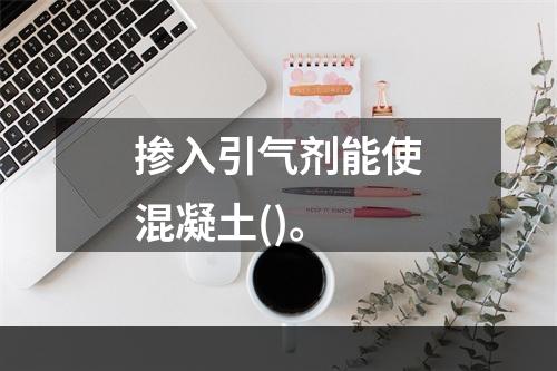 掺入引气剂能使混凝土()。