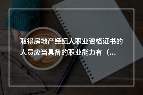 取得房地产经纪人职业资格证书的人员应当具备的职业能力有（　　