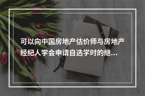 可以向中国房地产估价师与房地产经纪人学会申请自选学时的继续教