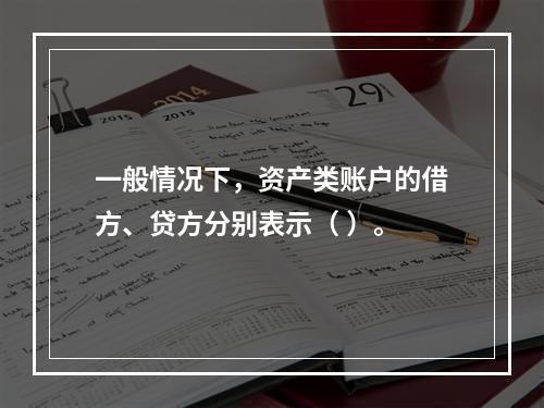 一般情况下，资产类账户的借方、贷方分别表示（ ）。