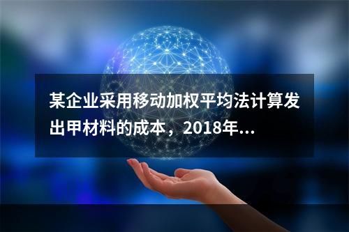 某企业采用移动加权平均法计算发出甲材料的成本，2018年4月