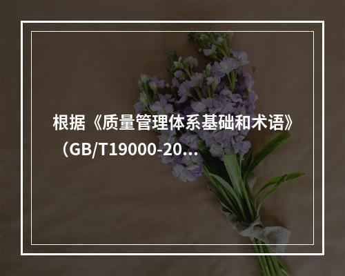 根据《质量管理体系基础和术语》（GB/T19000-2016