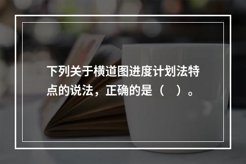 下列关于横道图进度计划法特点的说法，正确的是（　）。