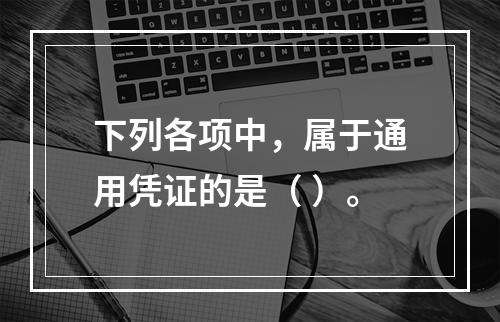 下列各项中，属于通用凭证的是（ ）。