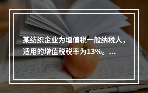 某纺织企业为增值税一般纳税人，适用的增值税税率为13%。该企