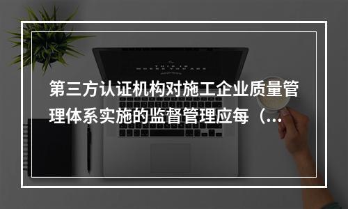 第三方认证机构对施工企业质量管理体系实施的监督管理应每（　）