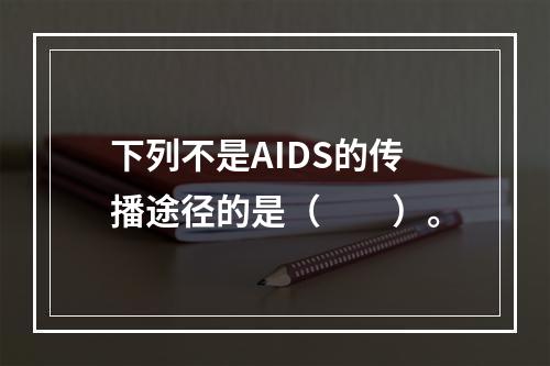 下列不是AIDS的传播途径的是（　　）。