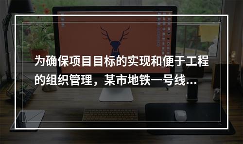 为确保项目目标的实现和便于工程的组织管理，某市地铁一号线项目