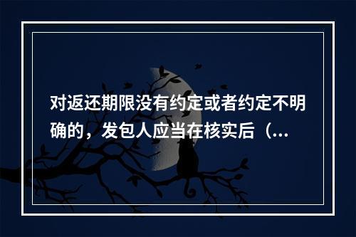 对返还期限没有约定或者约定不明确的，发包人应当在核实后（）天