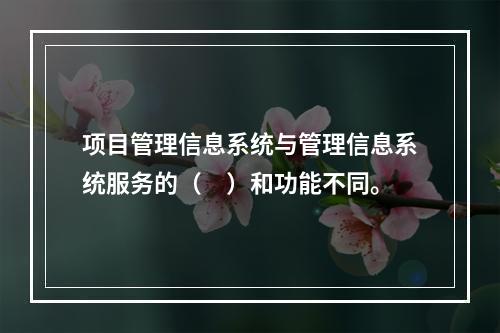 项目管理信息系统与管理信息系统服务的（　）和功能不同。