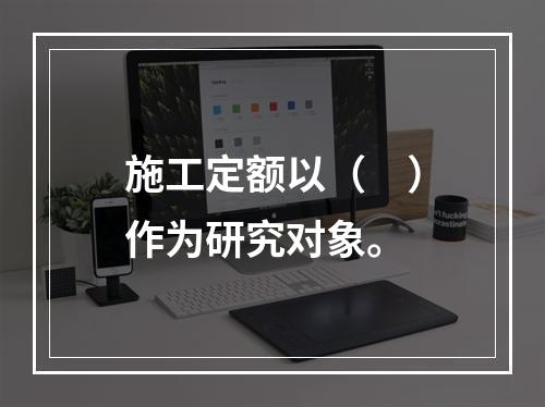 施工定额以（　）作为研究对象。