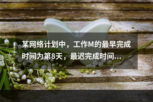 某网络计划中，工作M的最早完成时间为第8天，最迟完成时间为第