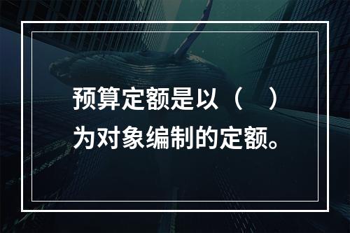 预算定额是以（　）为对象编制的定额。