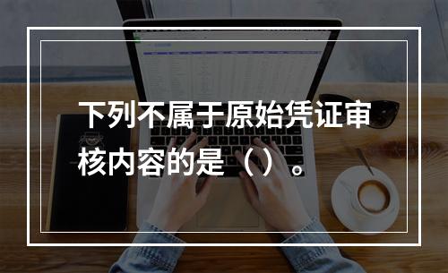 下列不属于原始凭证审核内容的是（ ）。