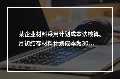 某企业材料采用计划成本法核算。月初结存材料计划成本为30万元