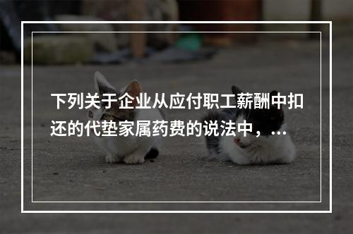 下列关于企业从应付职工薪酬中扣还的代垫家属药费的说法中，正确