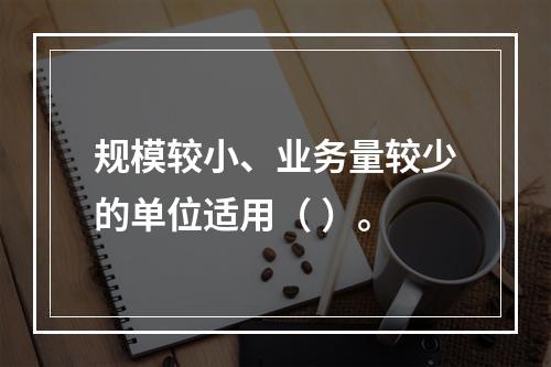 规模较小、业务量较少的单位适用（ ）。