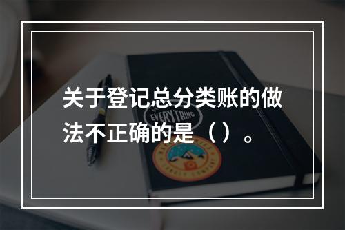 关于登记总分类账的做法不正确的是（ ）。