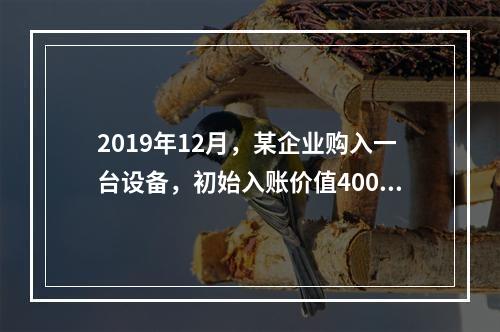 2019年12月，某企业购入一台设备，初始入账价值400万元