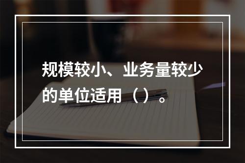 规模较小、业务量较少的单位适用（ ）。