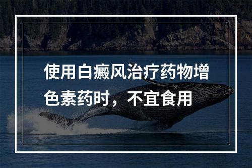 使用白癜风治疗药物增色素药时，不宜食用