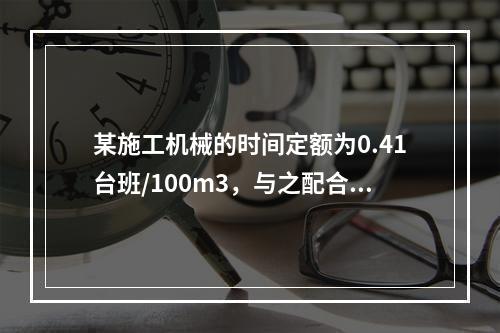 某施工机械的时间定额为0.41台班/100m3，与之配合的工