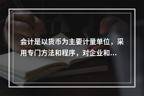 会计是以货币为主要计量单位，采用专门方法和程序，对企业和行政