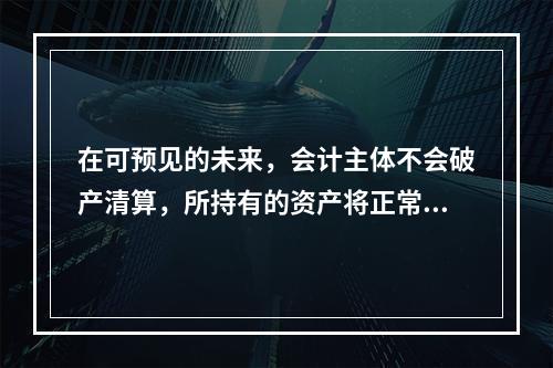 在可预见的未来，会计主体不会破产清算，所持有的资产将正常营运